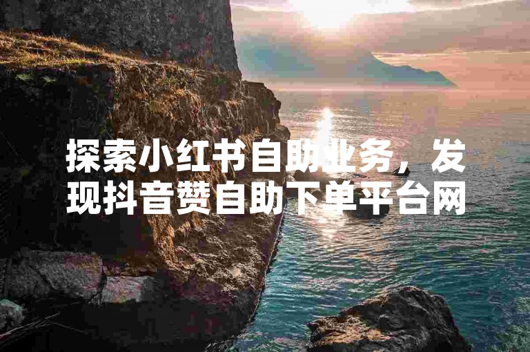 探索小红书自助业务，发现抖音赞自助下单平台网站，享受全网最低价的优质服务。