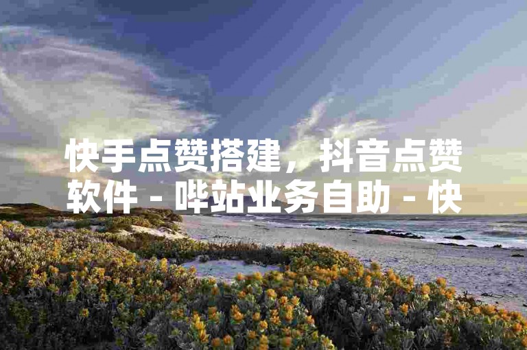 快手点赞搭建，抖音点赞软件 - 哔站业务自助 - 快速便捷自助下单激情再燃！
