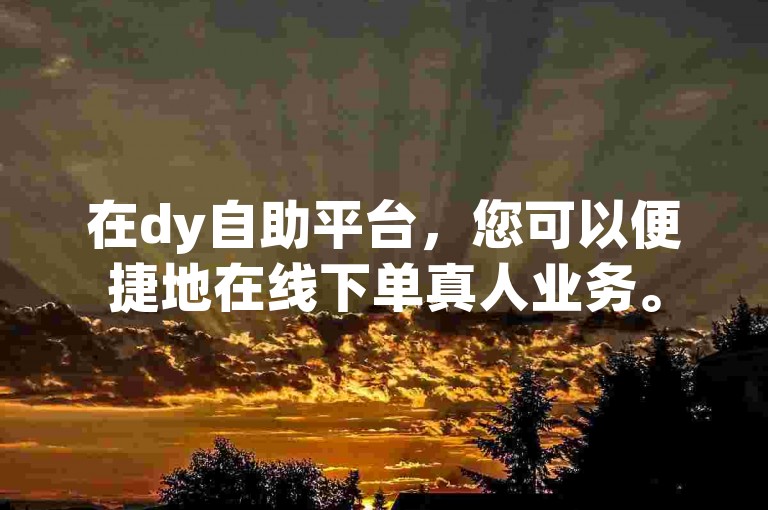 在dy自助平台，您可以便捷地在线下单真人业务。