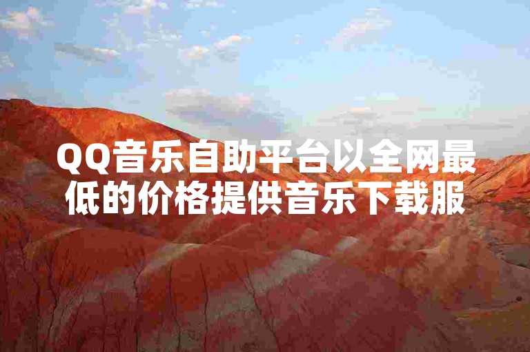 QQ音乐自助平台以全网最低的价格提供音乐下载服务。