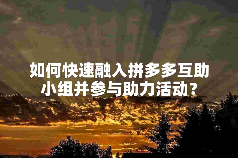如何快速融入拼多多互助小组并参与助力活动？