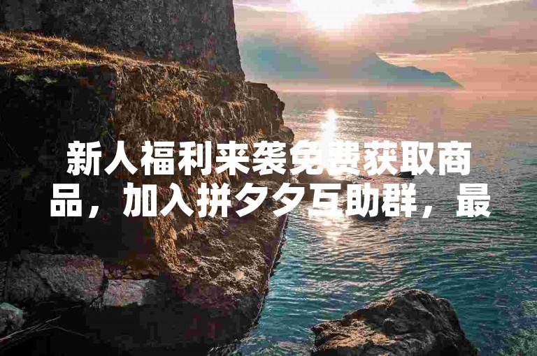 新人福利来袭免费获取商品，加入拼夕夕互助群，最新活动等你参与。