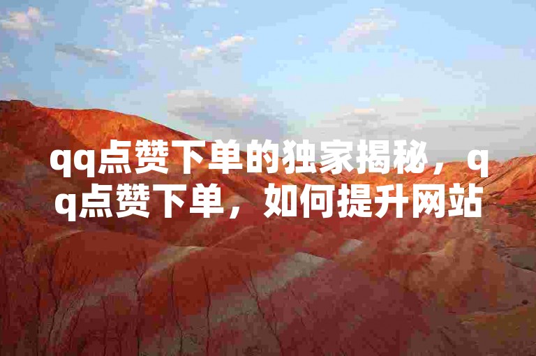 qq点赞下单的独家揭秘，qq点赞下单，如何提升网站流量？！2025必学