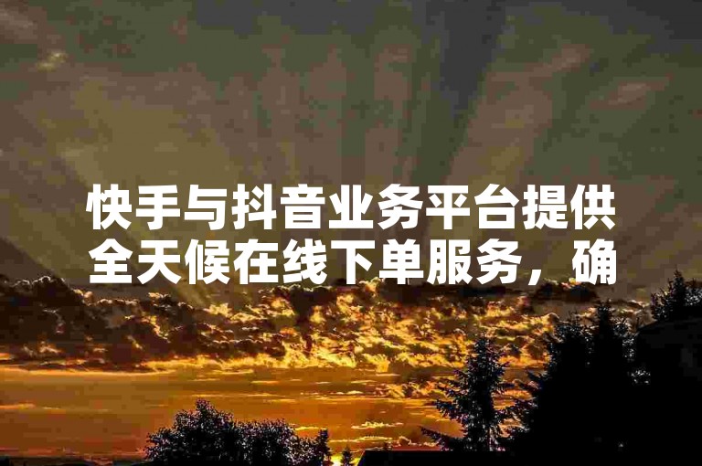 快手与抖音业务平台提供全天候在线下单服务，确保用户享受全网最低价的自助推广体验。