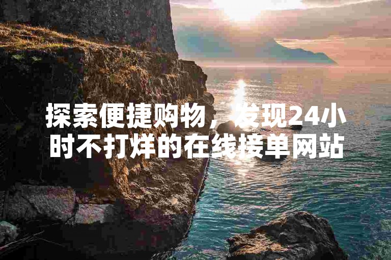 探索便捷购物，发现24小时不打烊的在线接单网站，尽享低价下单平台的专属入口。