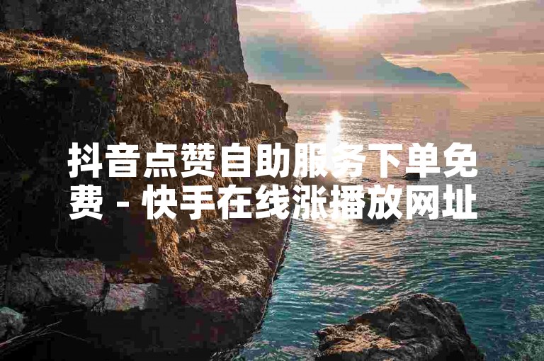 抖音点赞自助服务下单免费 - 快手在线涨播放网址500个