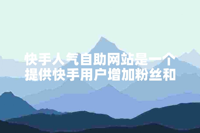 快手人气自助网站是一个提供快手用户增加粉丝和点赞等服务的平台。