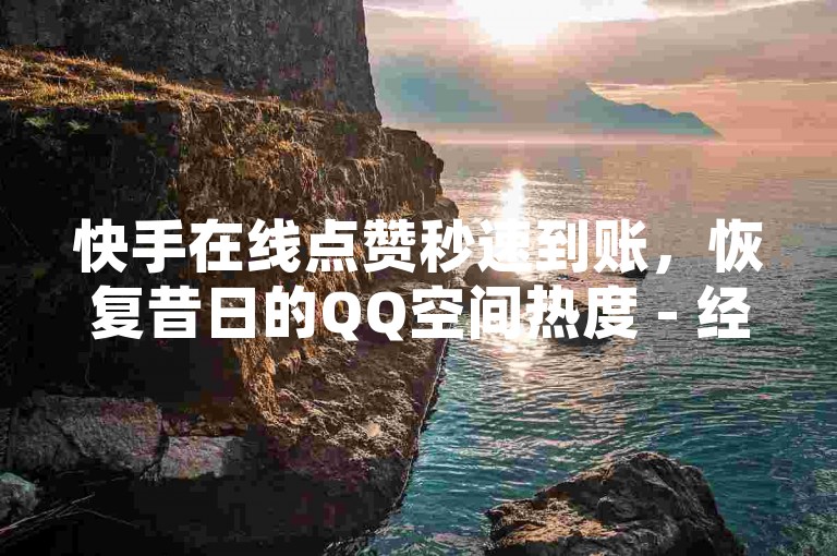 快手在线点赞秒速到账，恢复昔日的QQ空间热度 - 经济实惠增加微信阅读量 - 平台24小时自助下单优惠。