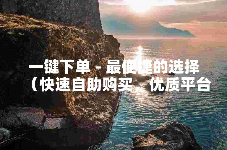 一键下单 - 最便捷的选择（快速自助购买，优质平台SEO文章服务）