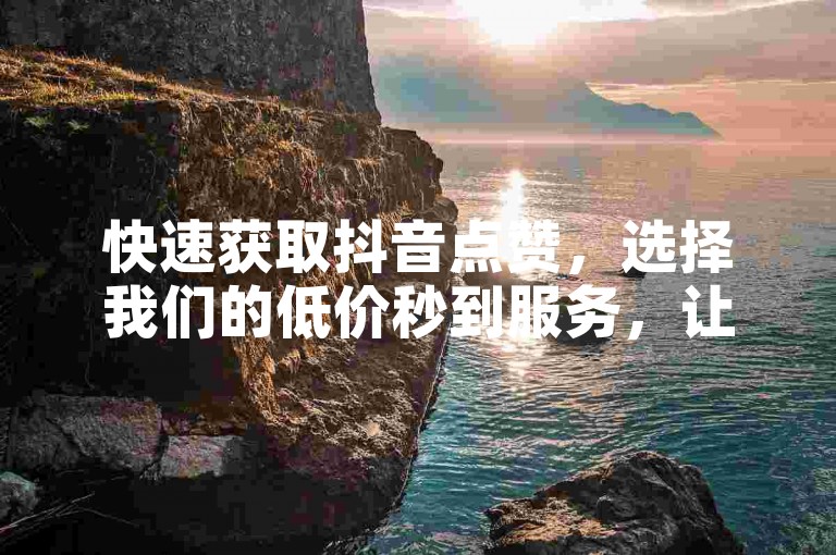 快速获取抖音点赞，选择我们的低价秒到服务，让快手赞平台助你轻松提升人气。