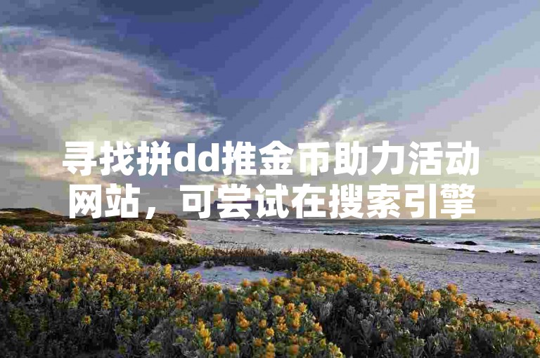寻找拼dd推金币助力活动网站，可尝试在搜索引擎中输入相关关键词，如多多砍价助力平台等进行查找。