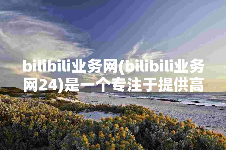 bilibili业务网(bilibili业务网24)是一个专注于提供高质量视频内容和互动体验的在线平台。
