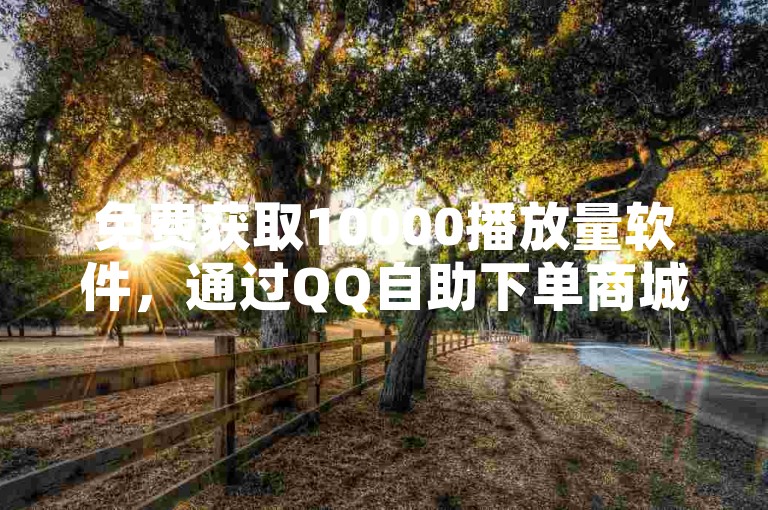 免费获取10000播放量软件，通过QQ自助下单商城全天候服务。