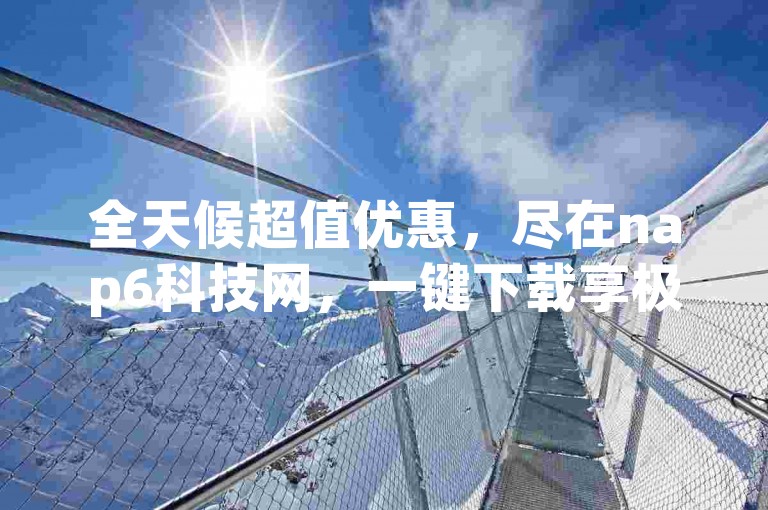 全天候超值优惠，尽在nap6科技网，一键下载享极速，云商城随时自助下单。