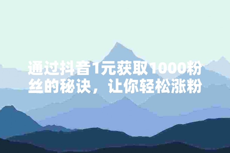 通过抖音1元获取1000粉丝的秘诀，让你轻松涨粉。