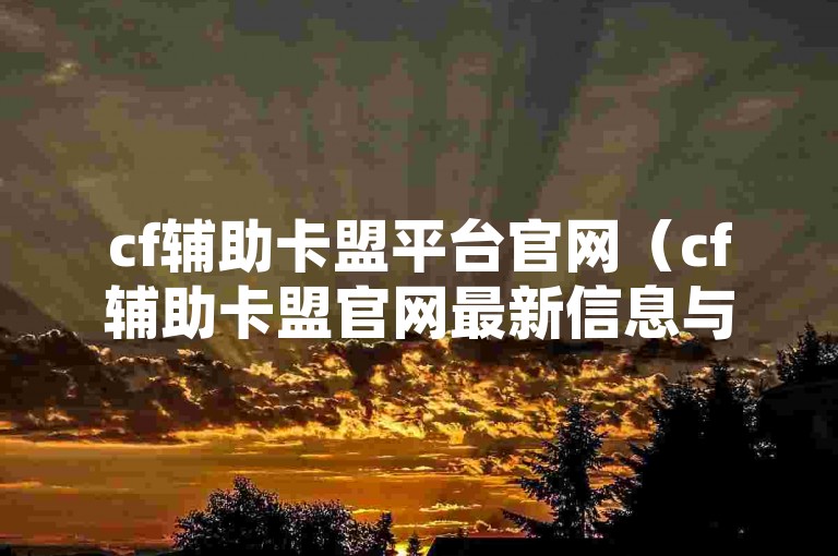 cf辅助卡盟平台官网（cf辅助卡盟官网最新信息与功能介绍）提供了丰富的游戏辅助工具和资源，帮助玩家提升游戏体验。