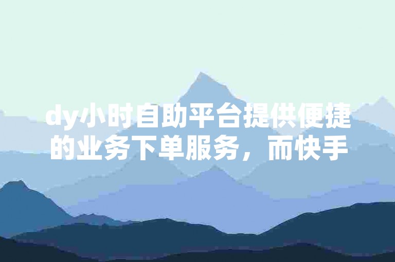 dy小时自助平台提供便捷的业务下单服务，而快手涨赞粉丝平台则专注于助力账号增长。