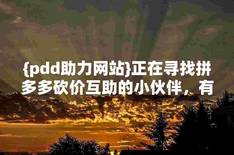 {pdd助力网站}正在寻找拼多多砍价互助的小伙伴，有意愿的朋友可以加入我们的群聊。