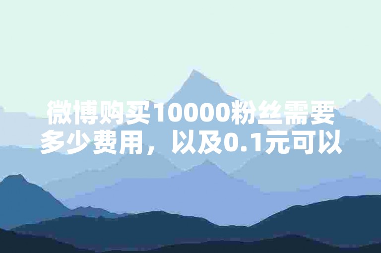 微博购买10000粉丝需要多少费用，以及0.1元可以获得一万点赞的平台。