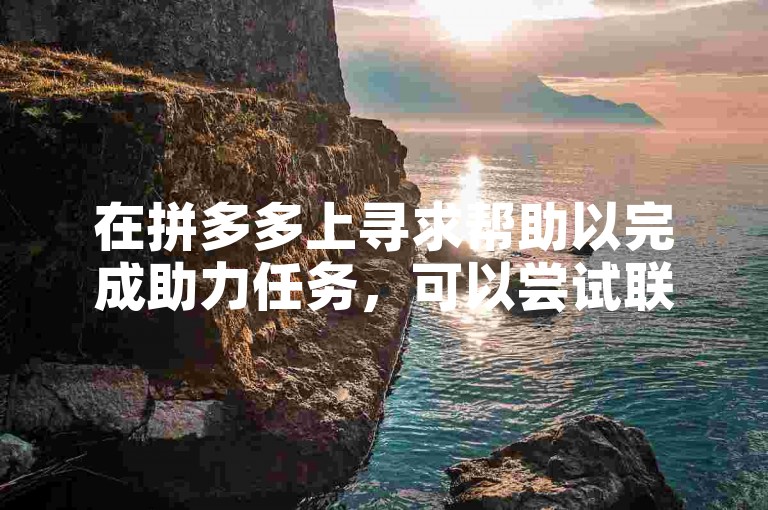 在拼多多上寻求帮助以完成助力任务，可以尝试联系朋友、家人或加入互助群来获取支持。