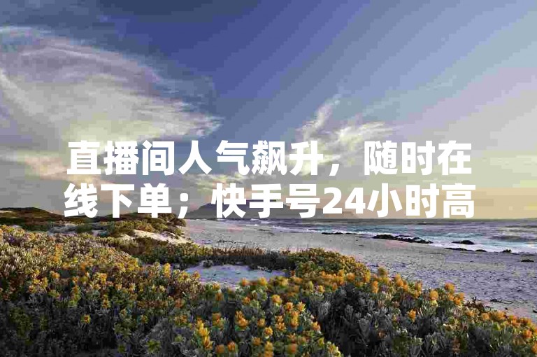 直播间人气飙升，随时在线下单；快手号24小时高效回收。