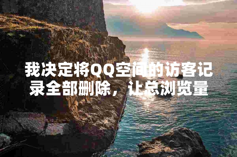 我决定将QQ空间的访客记录全部删除，让总浏览量归零。
