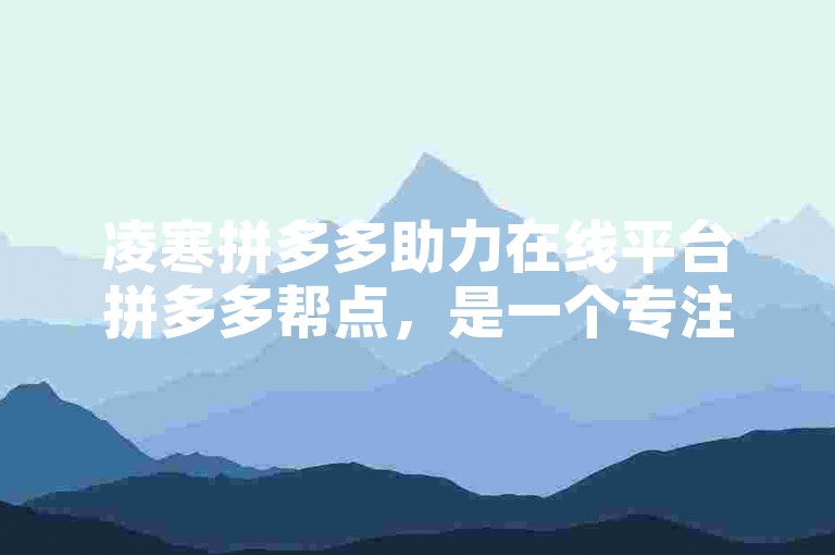 凌寒拼多多助力在线平台拼多多帮点，是一个专注于为用户提供拼多多互助助力服务的平台。