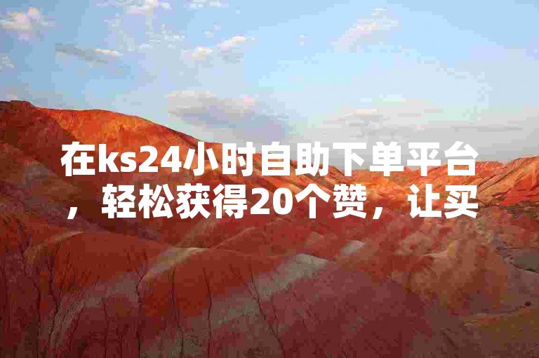 在ks24小时自助下单平台，轻松获得20个赞，让买赞变得简单快捷。