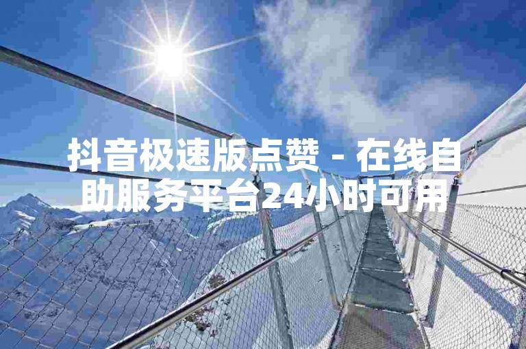 抖音极速版点赞 - 在线自助服务平台24小时可用