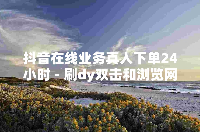 抖音在线业务真人下单24小时 - 刷dy双击和浏览网站,24小时dy业务自助久伴。