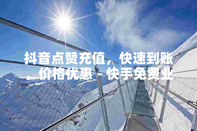 抖音点赞充值，快速到账，价格优惠 - 快手免费业务平台呼叫。