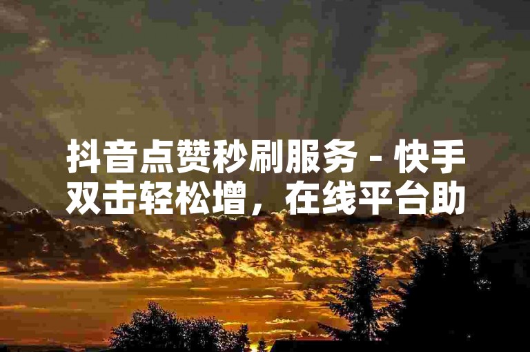 抖音点赞秒刷服务 - 快手双击轻松增，在线平台助你获赞无数，仅需0.5元即可享受100次双击，方便快捷的自助支付体验。