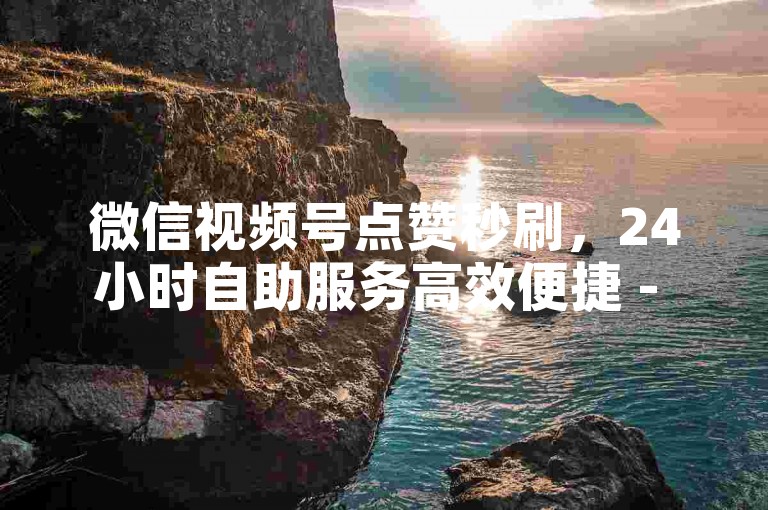 微信视频号点赞秒刷，24小时自助服务高效便捷 - 视频号业务快速下单优惠多 - 朋友圈自动点赞业务速度领先。