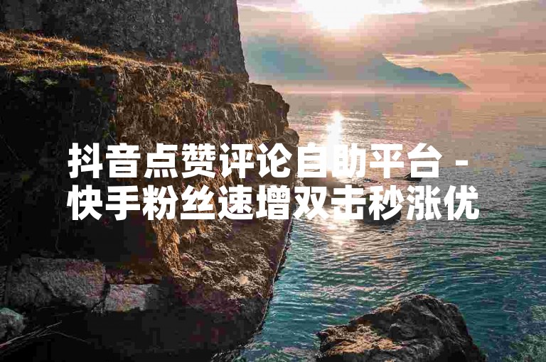 抖音点赞评论自助平台 - 快手粉丝速增双击秒涨优惠。