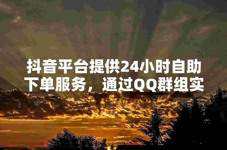 抖音平台提供24小时自助下单服务，通过QQ群组实现快速交易。