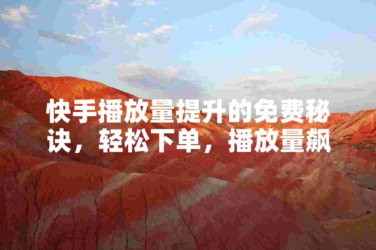 快手播放量提升的免费秘诀，轻松下单，播放量飙升！新手必学！
