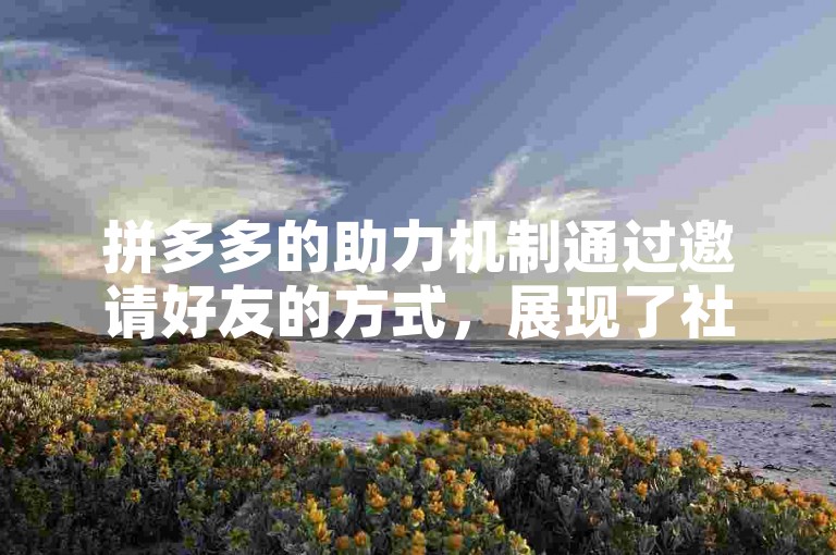 拼多多的助力机制通过邀请好友的方式，展现了社交电商在推广和销售中的创新模式。