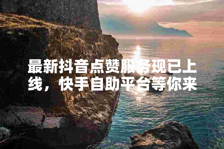 最新抖音点赞服务现已上线，快手自助平台等你来体验。