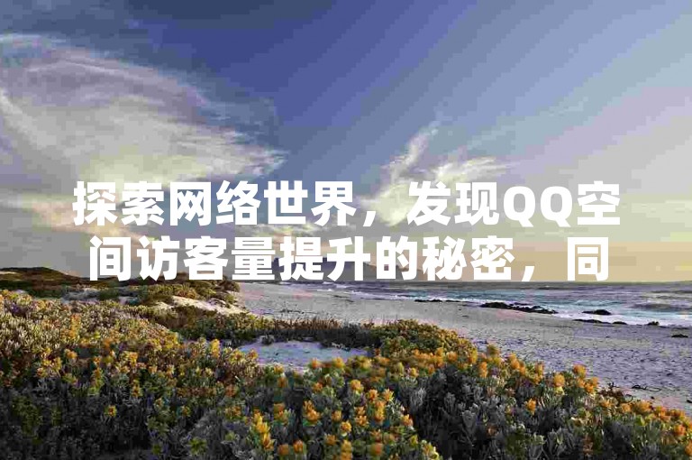 探索网络世界，发现QQ空间访客量提升的秘密，同时获取微信抖音充值的便捷通道和快手上热门软件的免费资源。