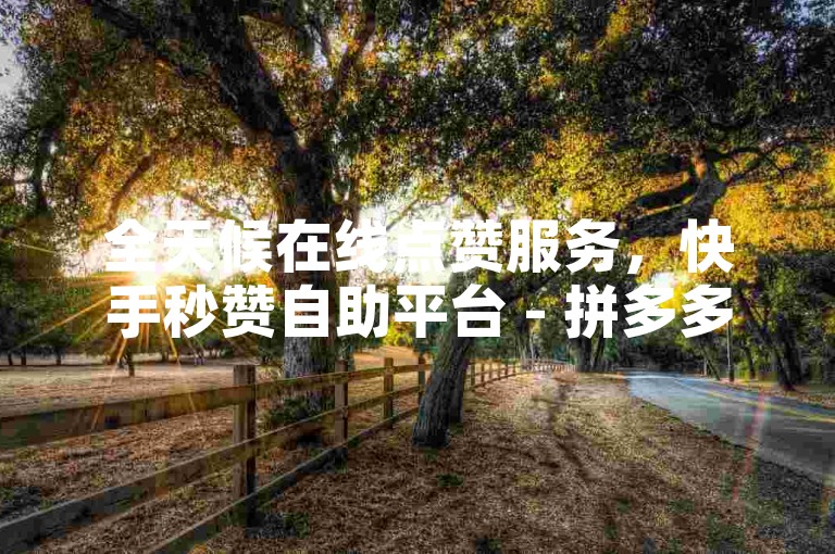 全天候在线点赞服务，快手秒赞自助平台 - 拼多多互助砍价最新软件 - 抖音涨粉一元购。