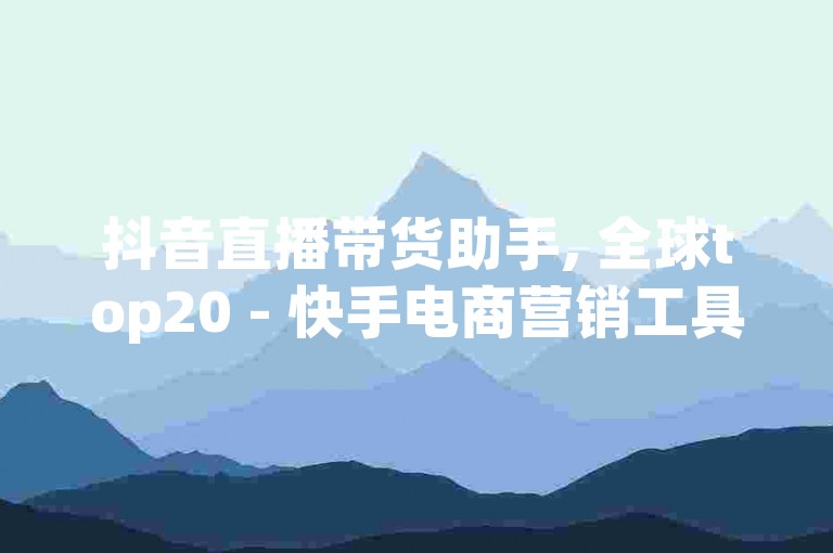 抖音直播带货助手, 全球top20 - 快手电商营销工具 - 抖音上热门软件免费