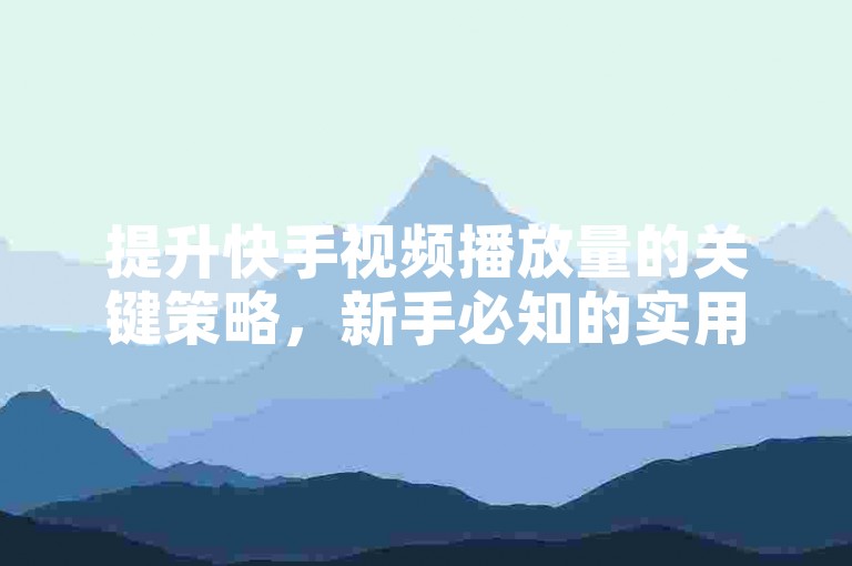 提升快手视频播放量的关键策略，新手必知的实用技巧！