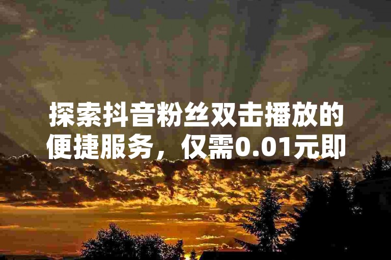 探索抖音粉丝双击播放的便捷服务，仅需0.01元即可参与大地马山房产活动，kg24小时自助下单平台提供全网最低价优惠。