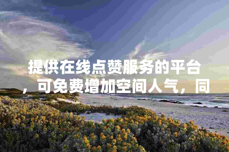 提供在线点赞服务的平台，可免费增加空间人气，同时设有低价下单的dy商城。