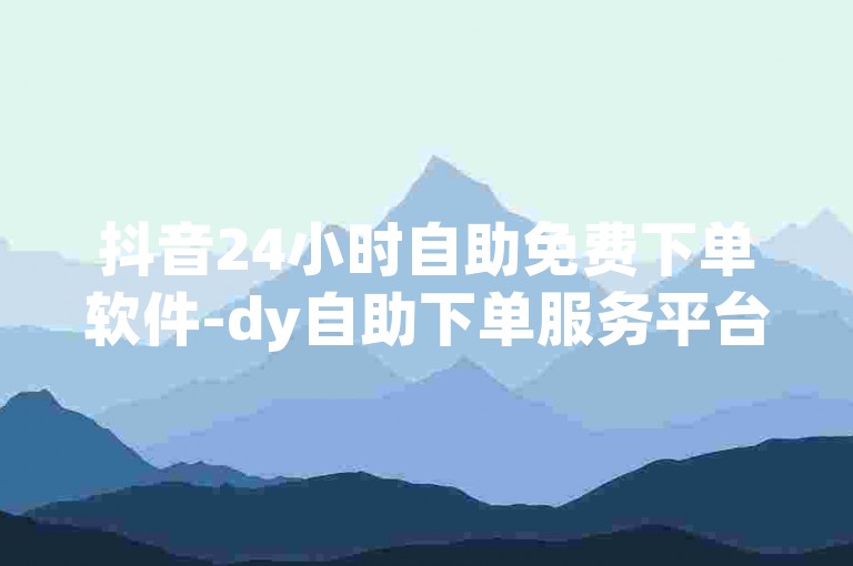 抖音24小时自助免费下单软件-dy自助下单服务平台,1元1000赞下单平台。