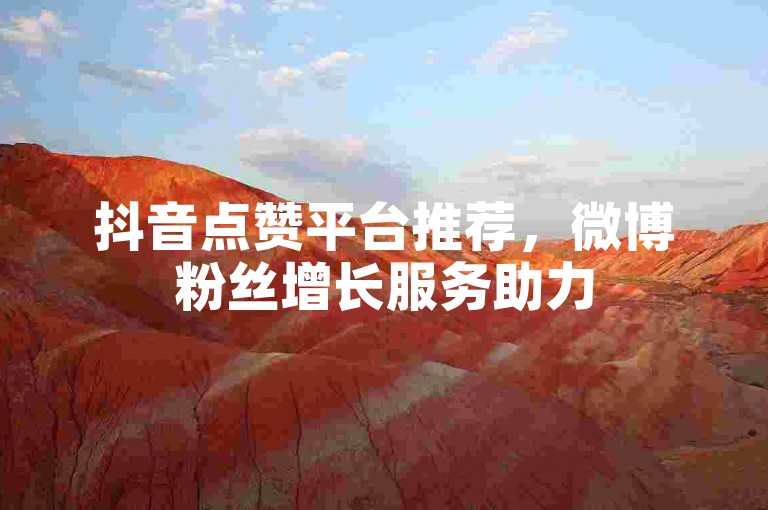 抖音点赞平台推荐，微博粉丝增长服务助力