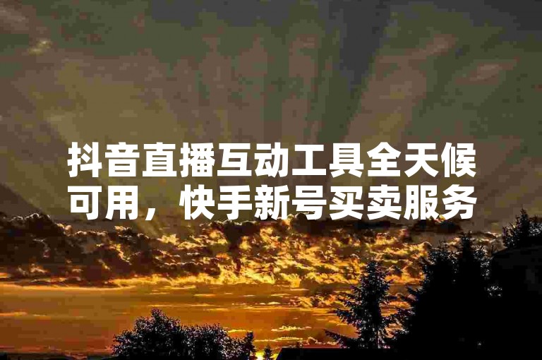 抖音直播互动工具全天候可用，快手新号买卖服务 - 免费体验抖音推广服务 - 游戏辅助交流社区官方入口