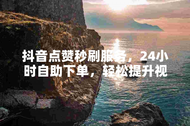 抖音点赞秒刷服务，24小时自助下单，轻松提升视频热度。