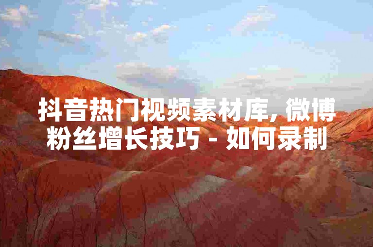 抖音热门视频素材库, 微博粉丝增长技巧 - 如何录制高清游戏直播 - 虚拟礼物充值平台优惠