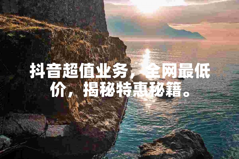 抖音超值业务，全网最低价，揭秘特惠秘籍。